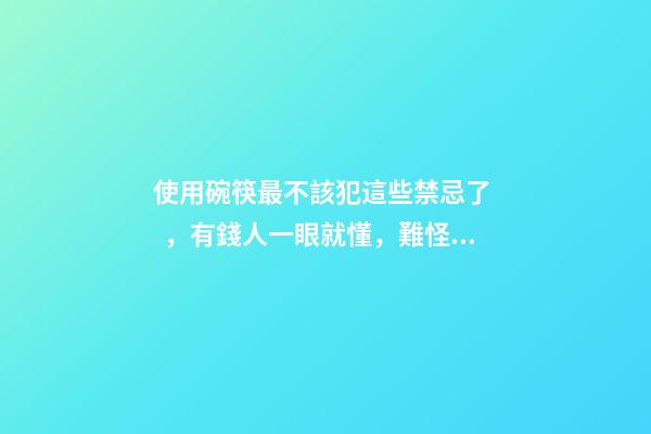 使用碗筷最不該犯這些禁忌了，有錢人一眼就懂，難怪你家會住窮